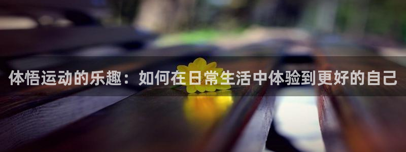 体悟运动的乐趣：如何在日常生活中体验到更好的自己