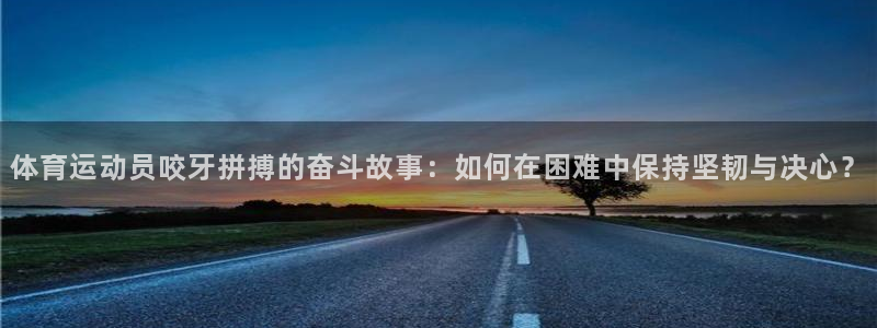 体育运动员咬牙拼搏的奋斗故事：如何在困难中保持坚韧与决心？